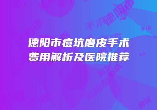 德阳市痘坑磨皮手术费用解析及医院推荐