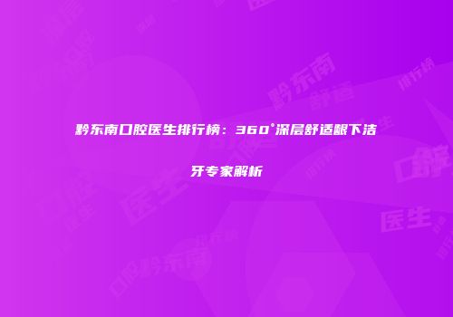 黔东南口腔医生排行榜：360°深层舒适龈下洁牙专家解析