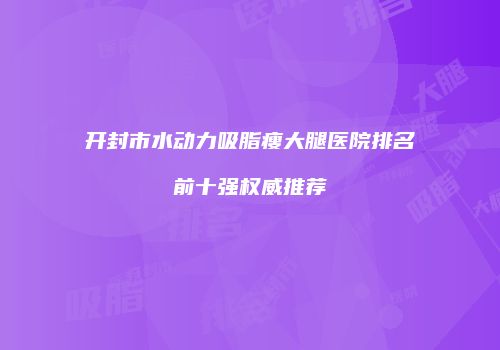 开封市水动力吸脂瘦大腿医院排名前十强权威推荐