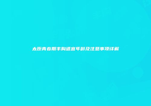 太原青春期丰胸适宜年龄及注意事项详解