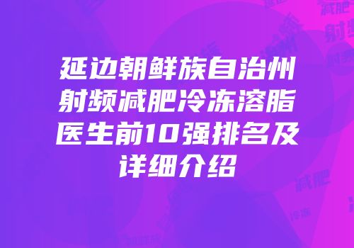 延边朝鲜族自治州射频减肥冷冻溶脂医生前10强排名及详细介绍
