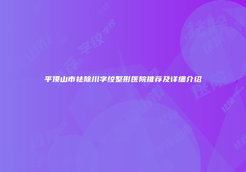 平顶山市祛除川字纹整形医院推荐及详细介绍