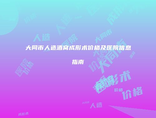 大同市人造酒窝成形术价格及医院信息指南