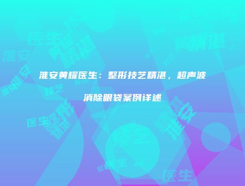 淮安黄耀医生：整形技艺精湛，超声波消除眼袋案例详述
