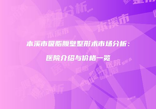 本溪市吸脂腹壁整形术市场分析：医院介绍与价格一览
