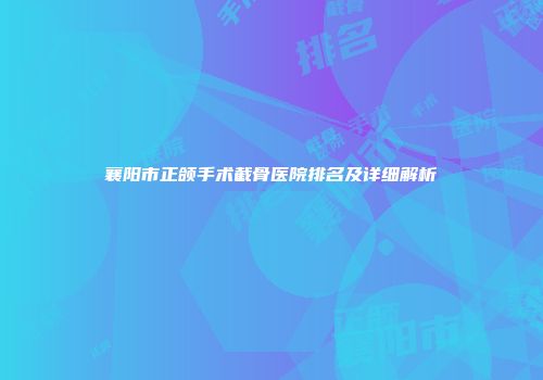 襄阳市正颌手术截骨医院排名及详细解析