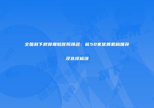 全国刮下颌骨瘦脸医院排名：前50家优质机构推荐及选择标准