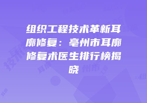 组织工程技术革新耳廓修复：亳州市耳廓修复术医生排行榜揭晓
