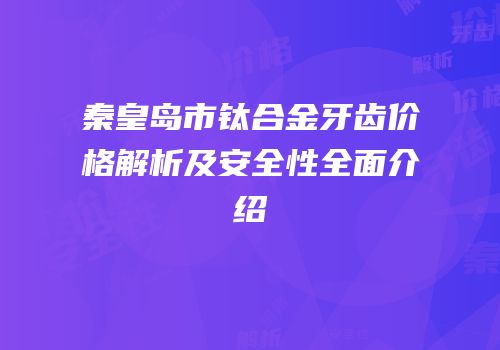 秦皇岛市钛合金牙齿价格解析及安全性全面介绍