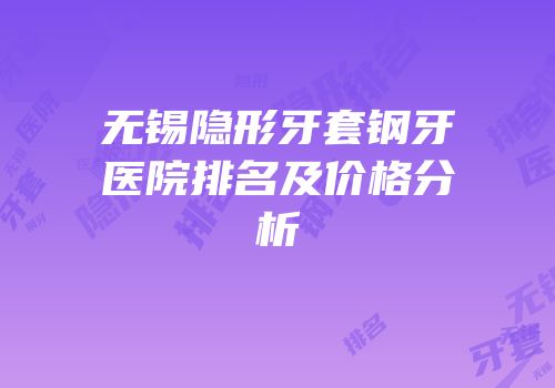 无锡隐形牙套钢牙医院排名及价格分析
