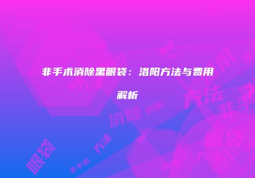 非手术消除黑眼袋：洛阳方法与费用解析