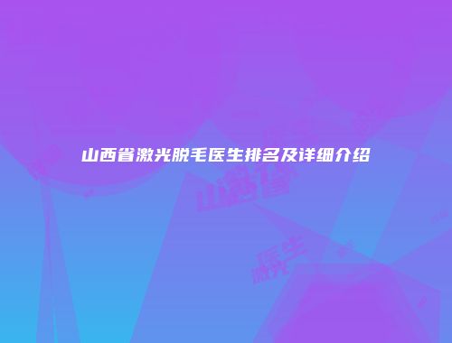 山西省激光脱毛医生排名及详细介绍