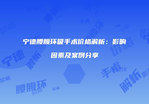 宁德腰腹环吸手术价格解析：影响因素及案例分享
