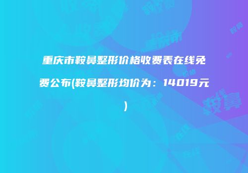 重庆市鞍鼻整形价格收费表在线免费公布(鞍鼻整形均价为：14019元）
