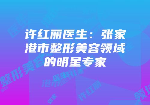 许红丽医生：张家港市整形美容领域的明星专家