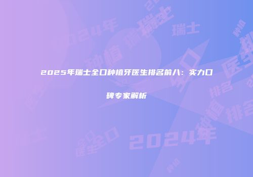 2025年瑞士全口种植牙医生排名前八：实力口碑专家解析