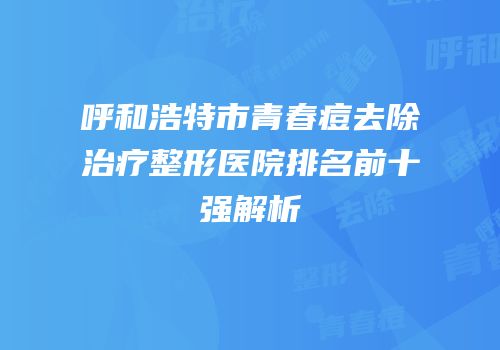 呼和浩特市青春痘去除治疗整形医院排名前十强解析