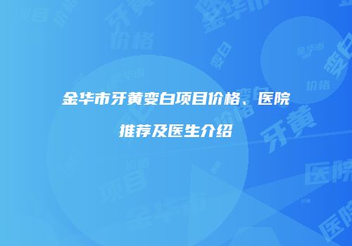 金华市牙黄变白项目价格、医院推荐及医生介绍