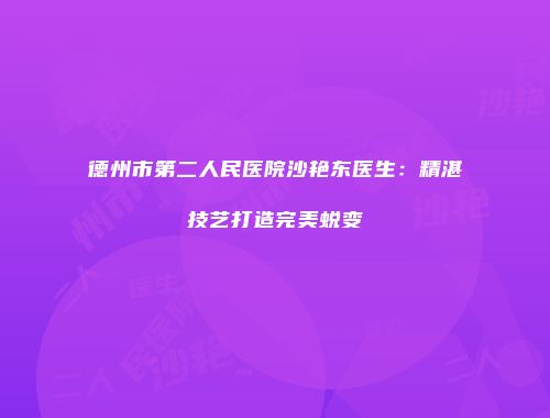 德州市第二人民医院沙艳东医生：精湛技艺打造完美蜕变