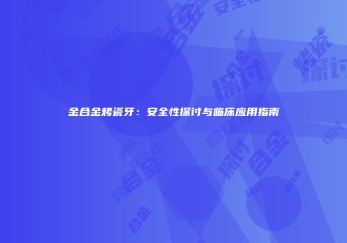 金合金烤瓷牙：安全性探讨与临床应用指南