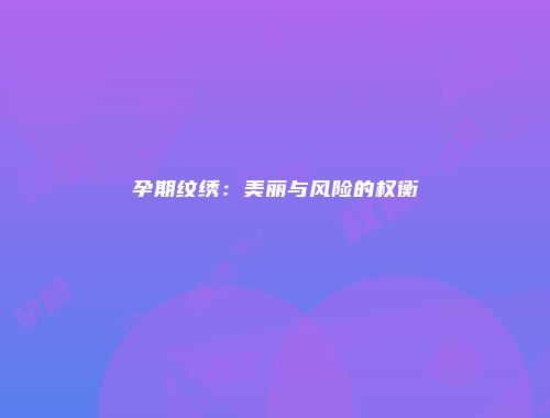 孕期纹绣：美丽与风险的权衡