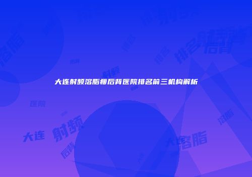 大连射频溶脂瘦后背医院排名前三机构解析