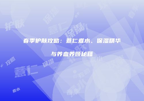 春季护肤攻略：薏仁煮水、保湿精华与养血养颜秘籍