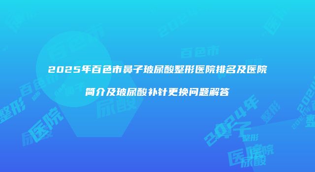 2025年百色市鼻子玻尿酸整形医院排名及医院简介及玻尿酸补针更换问题解答