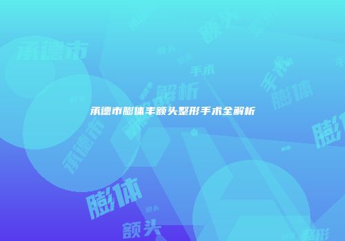承德市膨体丰额头整形手术全解析
