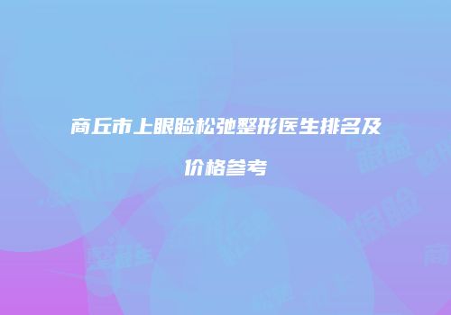 商丘市上眼睑松弛整形医生排名及价格参考