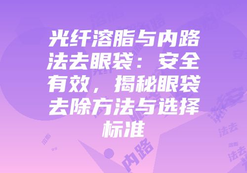 光纤溶脂与内路法去眼袋：安全有效，揭秘眼袋去除方法与选择标准