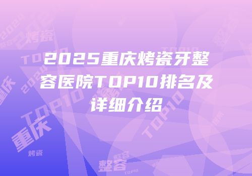 2025重庆烤瓷牙整容医院TOP10排名及详细介绍