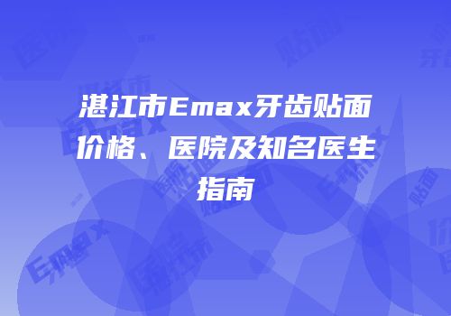 湛江市Emax牙齿贴面价格、医院及知名医生指南