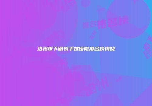 沧州市下眼袋手术医院排名榜揭晓