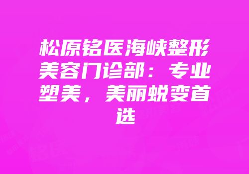 松原铭医海峡整形美容门诊部：专业塑美，美丽蜕变首选