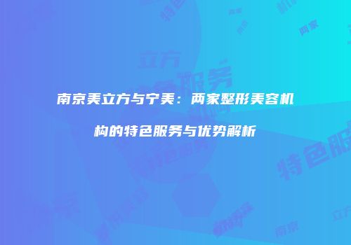 南京美立方与宁美：两家整形美容机构的特色服务与优势解析