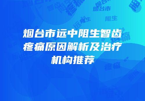 烟台市远中阻生智齿疼痛原因解析及治疗机构推荐