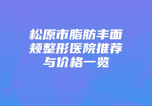 松原市脂肪丰面颊整形医院推荐与价格一览