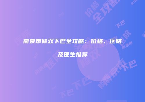 南京市修双下巴全攻略：价格、医院及医生推荐