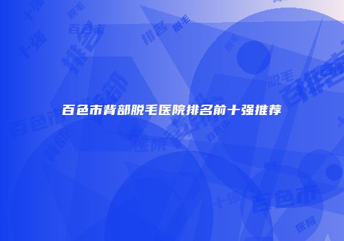百色市背部脱毛医院排名前十强推荐