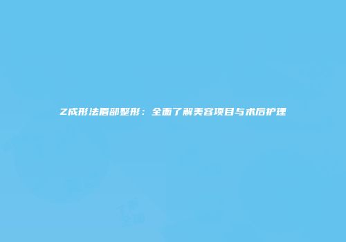 Z成形法眉部整形：全面了解美容项目与术后护理
