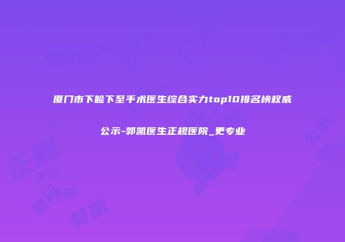 厦门市下睑下至手术医生综合实力top10排名榜权威公示-郭凯医生正规医院_更专业