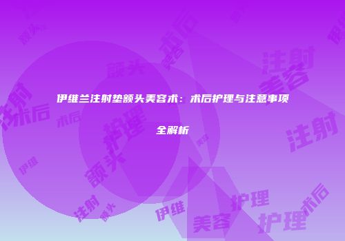 伊维兰注射垫额头美容术：术后护理与注意事项全解析