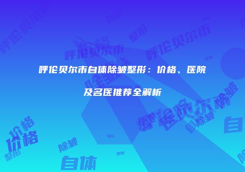 呼伦贝尔市自体除皱整形：价格、医院及名医推荐全解析