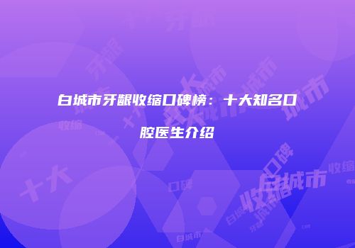 白城市牙龈收缩口碑榜：十大知名口腔医生介绍