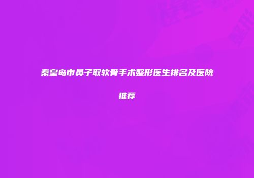 秦皇岛市鼻子取软骨手术整形医生排名及医院推荐