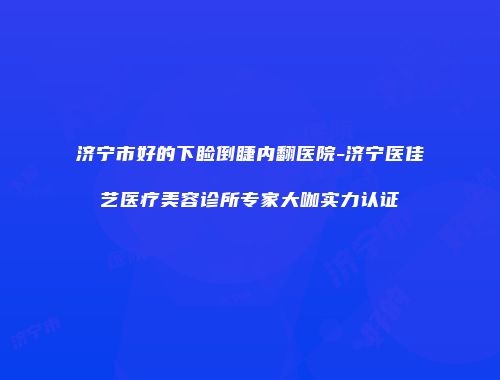 济宁市好的下睑倒睫内翻医院-济宁医佳艺医疗美容诊所专家大咖实力认证