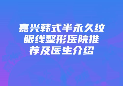 嘉兴韩式半永久纹眼线整形医院推荐及医生介绍