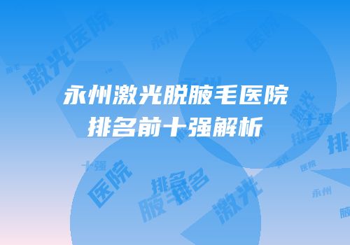 永州激光脱腋毛医院排名前十强解析
