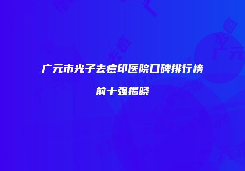 广元市光子去痘印医院口碑排行榜前十强揭晓